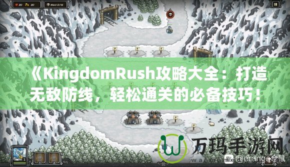 《KingdomRush攻略大全：打造無敵防線，輕松通關(guān)的必備技巧！》