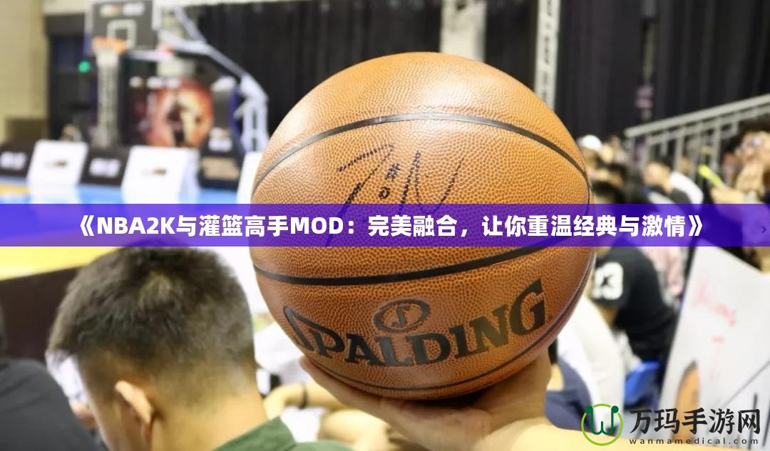 《NBA2K與灌籃高手MOD：完美融合，讓你重溫經(jīng)典與激情》