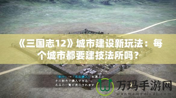 《三國志12》城市建設新玩法：每個城市都要建技法所嗎？