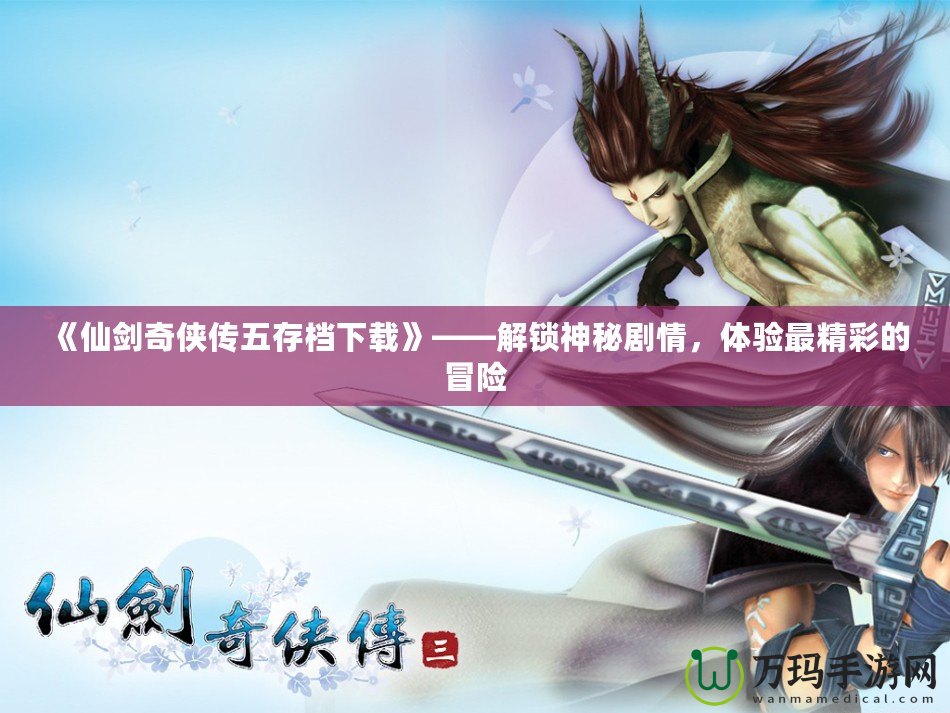 《仙劍奇?zhèn)b傳五存檔下載》——解鎖神秘劇情，體驗(yàn)最精彩的冒險(xiǎn)