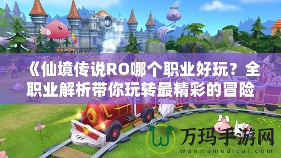 《仙境傳說RO哪個(gè)職業(yè)好玩？全職業(yè)解析帶你玩轉(zhuǎn)最精彩的冒險(xiǎn)世界》
