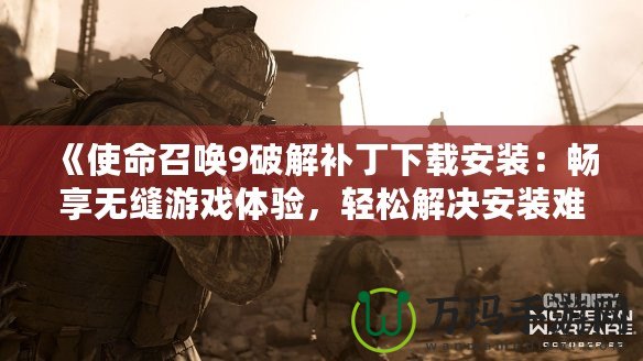 《使命召喚9破解補(bǔ)丁下載安裝：暢享無(wú)縫游戲體驗(yàn)，輕松解決安裝難題！》