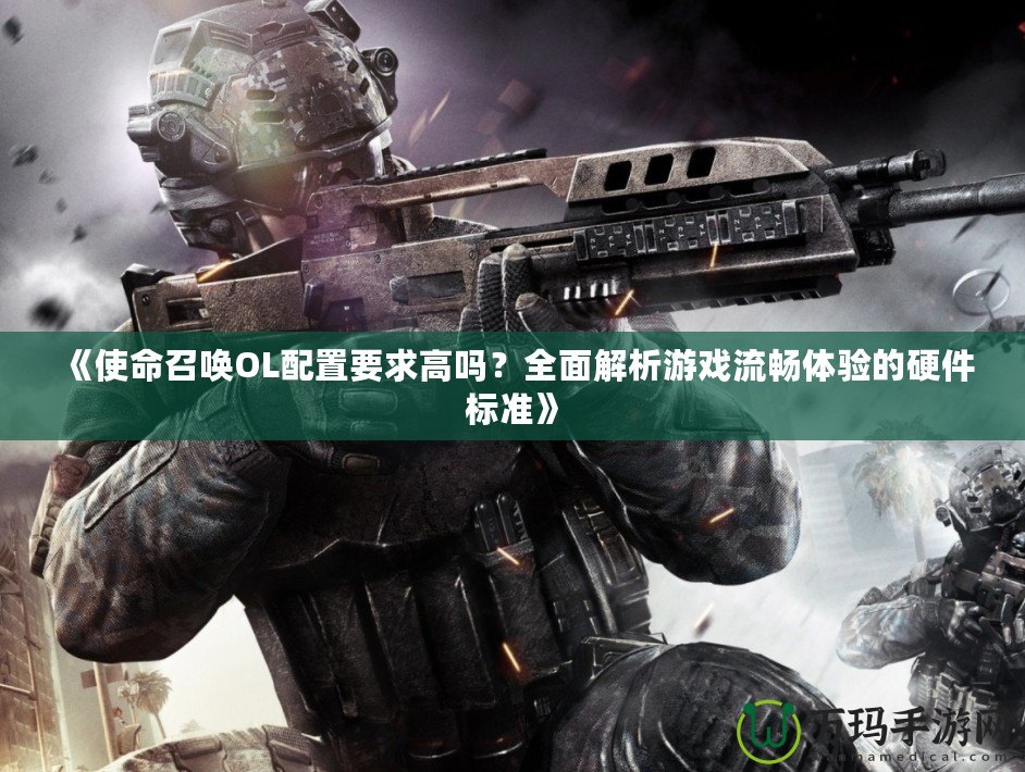 《使命召喚OL配置要求高嗎？全面解析游戲流暢體驗(yàn)的硬件標(biāo)準(zhǔn)》