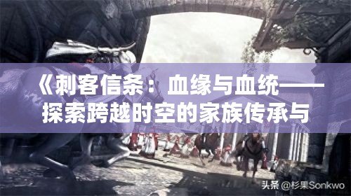 《刺客信條：血緣與血統(tǒng)——探索跨越時空的家族傳承與背叛》