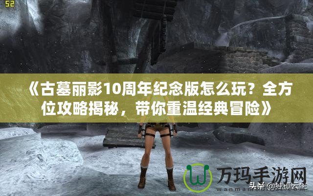 《古墓麗影10周年紀(jì)念版怎么玩？全方位攻略揭秘，帶你重溫經(jīng)典冒險(xiǎn)》