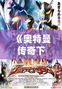《奧特曼傳奇下載安裝最新版——暢享英雄之戰(zhàn)，感受超凡戰(zhàn)力》