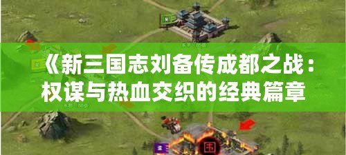 《新三國(guó)志劉備傳成都之戰(zhàn)：權(quán)謀與熱血交織的經(jīng)典篇章》