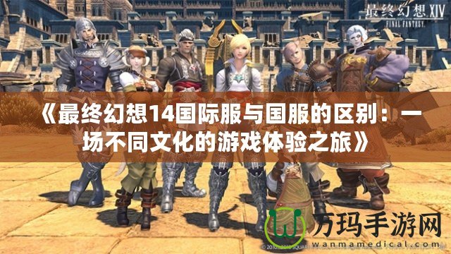 《最終幻想14國(guó)際服與國(guó)服的區(qū)別：一場(chǎng)不同文化的游戲體驗(yàn)之旅》