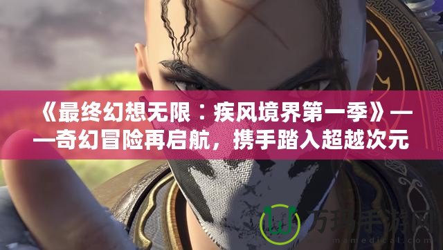 《最終幻想無限∶疾風(fēng)境界第一季》——奇幻冒險(xiǎn)再啟航，攜手踏入超越次元的奇跡世界