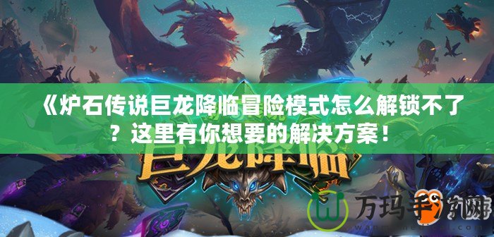 《爐石傳說巨龍降臨冒險模式怎么解鎖不了？這里有你想要的解決方案！