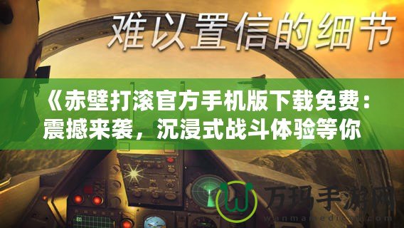 《赤壁打滾官方手機版下載免費：震撼來襲，沉浸式戰(zhàn)斗體驗等你挑戰(zhàn)！》