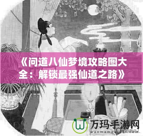 《問道八仙夢境攻略圖大全：解鎖最強(qiáng)仙道之路》
