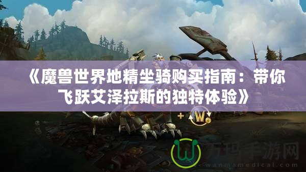《魔獸世界地精坐騎購(gòu)買指南：帶你飛躍艾澤拉斯的獨(dú)特體驗(yàn)》