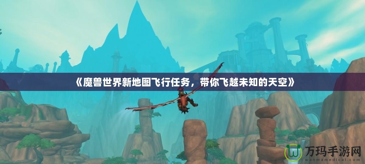 《魔獸世界新地圖飛行任務(wù)，帶你飛越未知的天空》