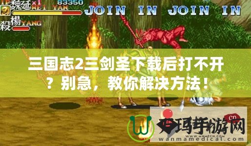 三國志2三劍圣下載后打不開？別急，教你解決方法！