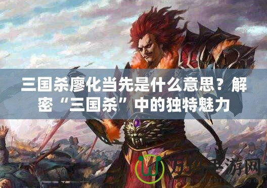 三國(guó)殺廖化當(dāng)先是什么意思？解密“三國(guó)殺”中的獨(dú)特魅力