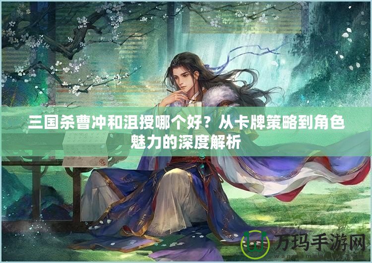 三國殺曹沖和沮授哪個好？從卡牌策略到角色魅力的深度解析