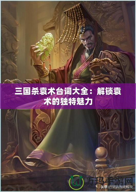 三國殺袁術(shù)臺詞大全：解鎖袁術(shù)的獨(dú)特魅力