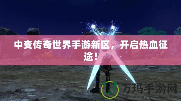 中變傳奇世界手游新區(qū)，開啟熱血征途！