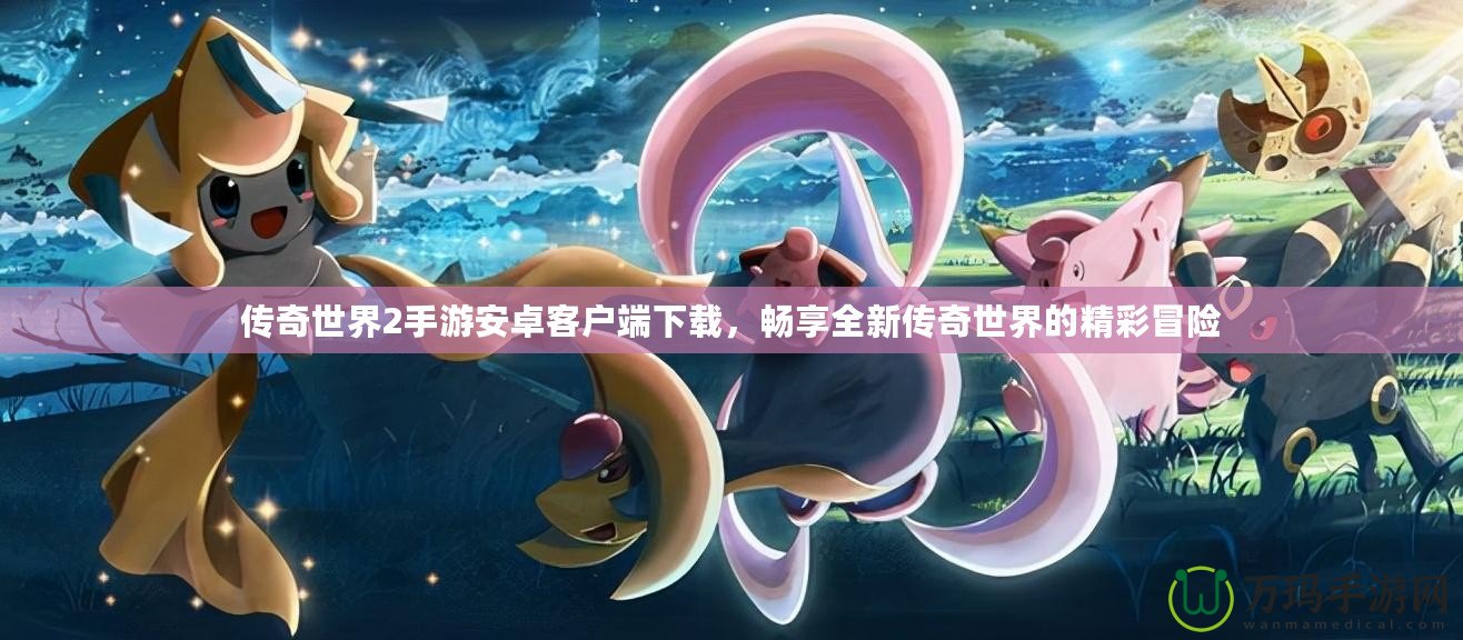 傳奇世界2手游安卓客戶端下載，暢享全新傳奇世界的精彩冒險