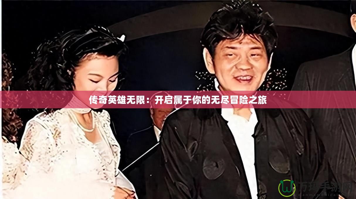 傳奇英雄無(wú)限：開(kāi)啟屬于你的無(wú)盡冒險(xiǎn)之旅