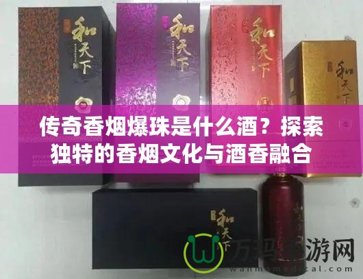傳奇香煙爆珠是什么酒？探索獨(dú)特的香煙文化與酒香融合