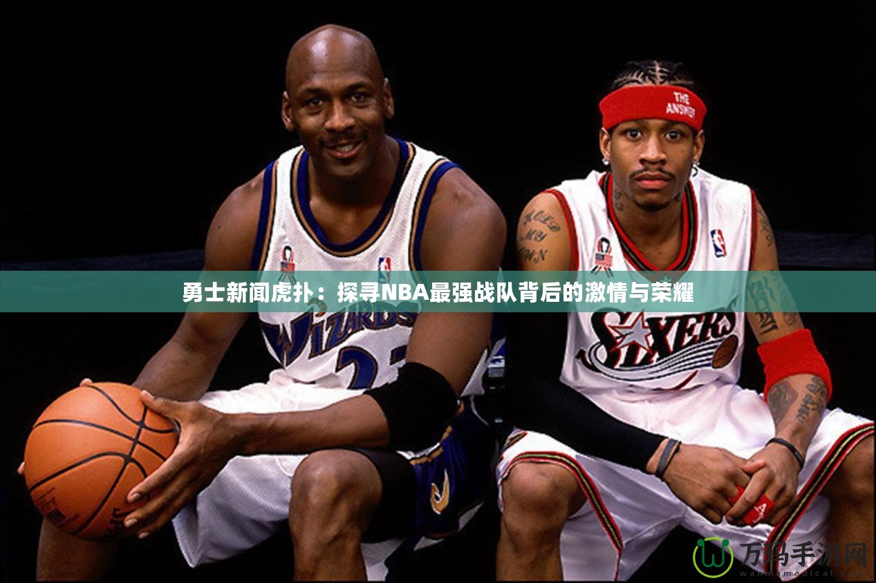 勇士新聞虎撲：探尋NBA最強(qiáng)戰(zhàn)隊(duì)背后的激情與榮耀