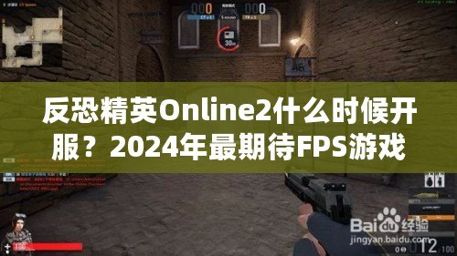 反恐精英Online2什么時候開服？2024年最期待FPS游戲，快來提前了解！