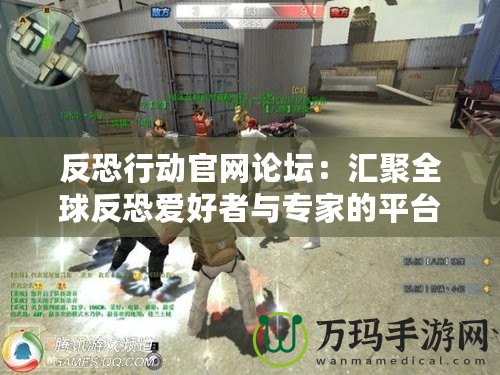 反恐行動(dòng)官網(wǎng)論壇：匯聚全球反恐愛(ài)好者與專家的平臺(tái)