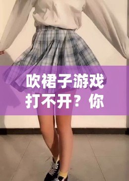 吹裙子游戲打不開？你需要知道的幾個小技巧，快速解決問題！