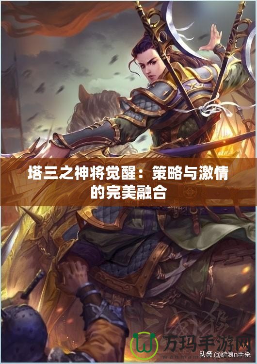 塔三之神將覺(jué)醒：策略與激情的完美融合