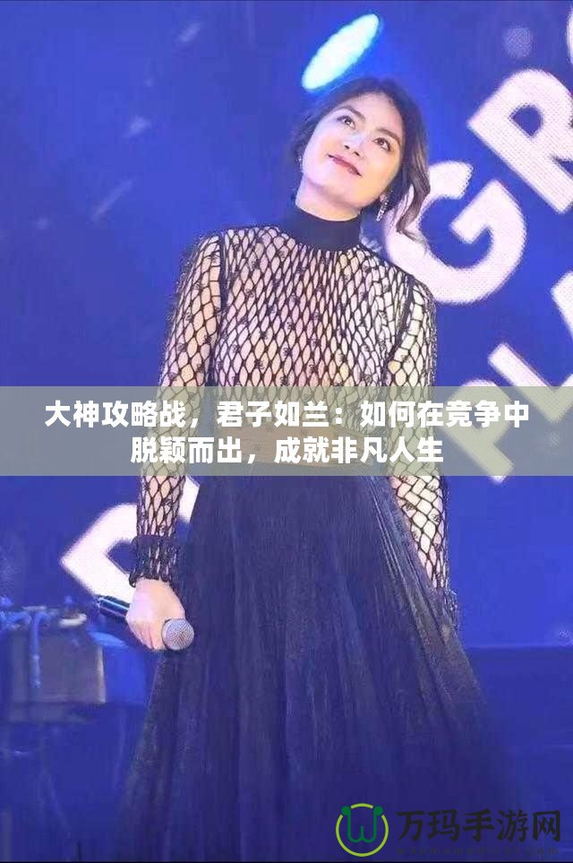 大神攻略戰(zhàn)，君子如蘭：如何在競爭中脫穎而出，成就非凡人生
