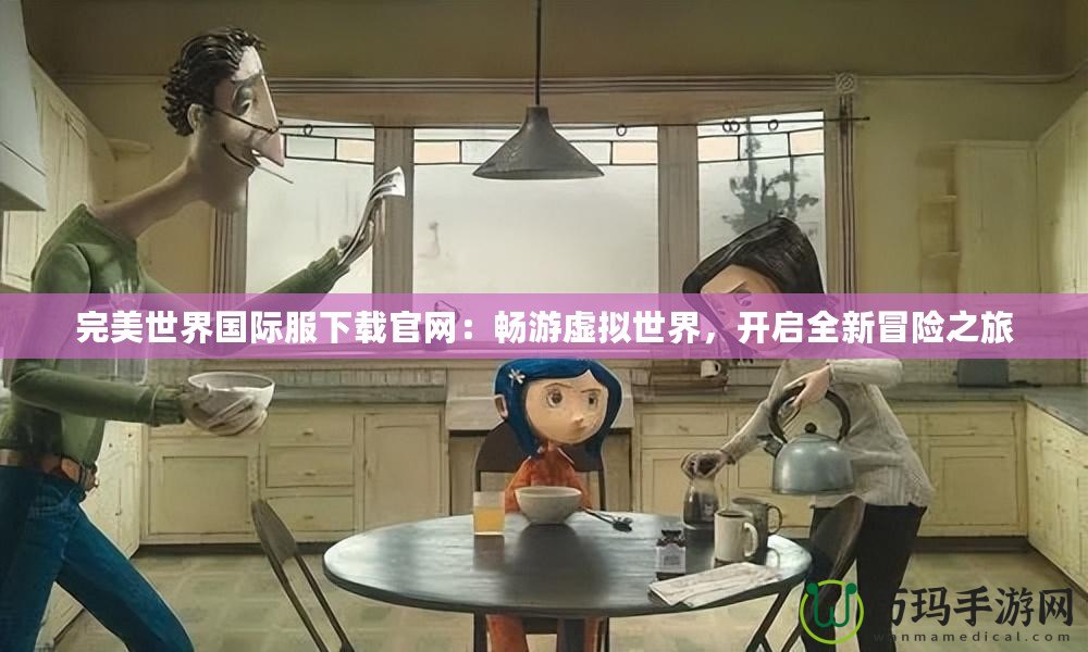 完美世界國際服下載官網(wǎng)：暢游虛擬世界，開啟全新冒險(xiǎn)之旅