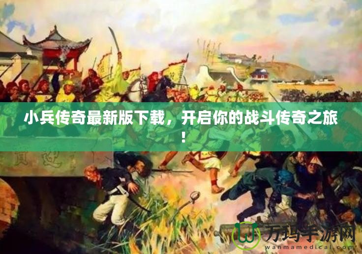 小兵傳奇最新版下載，開啟你的戰(zhàn)斗傳奇之旅！