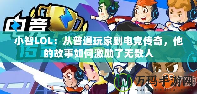 小智LOL：從普通玩家到電競(jìng)傳奇，他的故事如何激勵(lì)了無(wú)數(shù)人