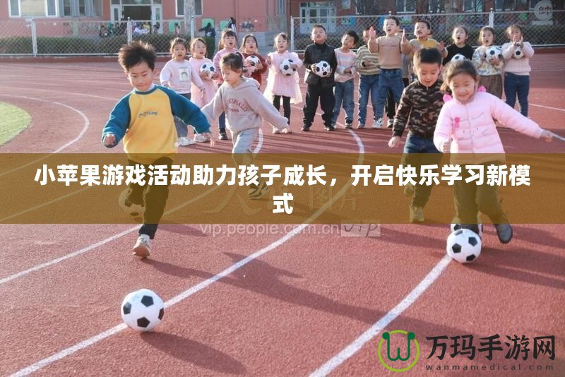 小蘋果游戲活動助力孩子成長，開啟快樂學(xué)習(xí)新模式