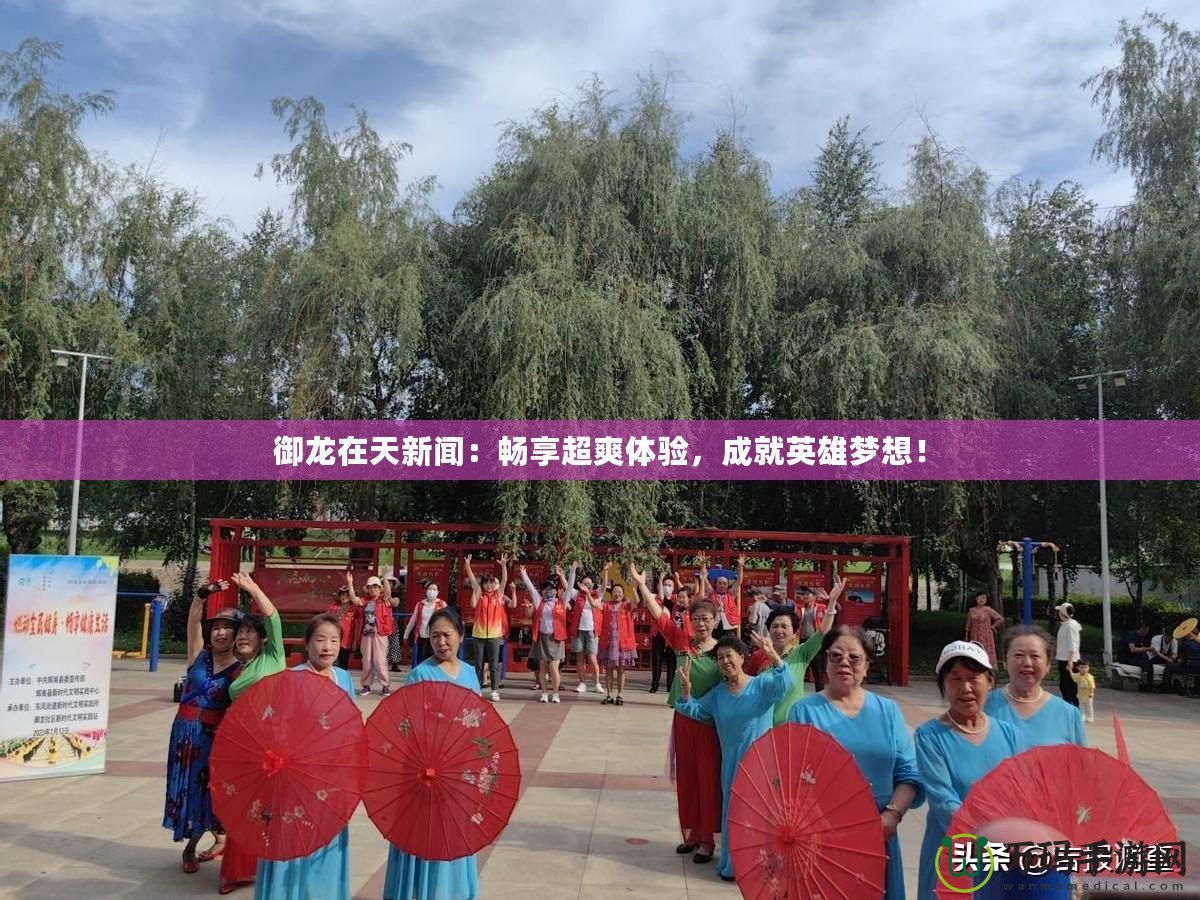 御龍在天新聞：暢享超爽體驗，成就英雄夢想！