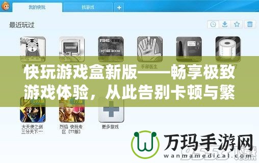 快玩游戲盒新版——暢享極致游戲體驗(yàn)，從此告別卡頓與繁瑣！