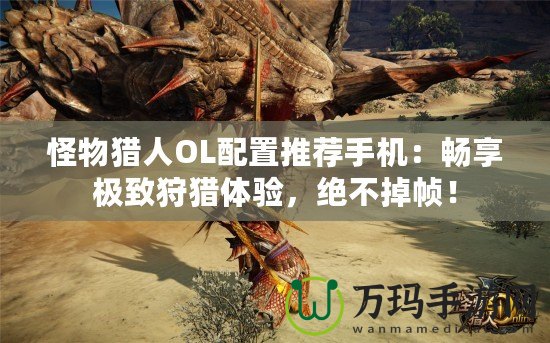 怪物獵人OL配置推薦手機(jī)：暢享極致狩獵體驗(yàn)，絕不掉幀！