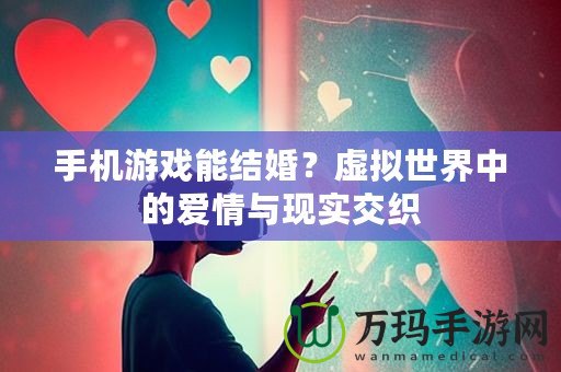 手機(jī)游戲能結(jié)婚？虛擬世界中的愛情與現(xiàn)實(shí)交織