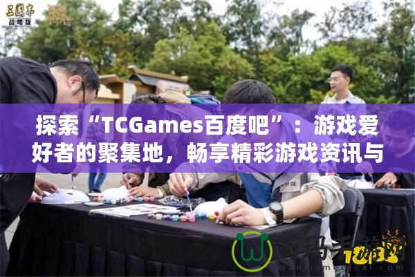 探索“TCGames百度吧”：游戲愛好者的聚集地，暢享精彩游戲資訊與社交體驗(yàn)