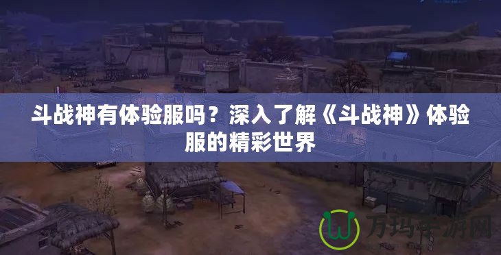 斗戰(zhàn)神有體驗(yàn)服嗎？深入了解《斗戰(zhàn)神》體驗(yàn)服的精彩世界