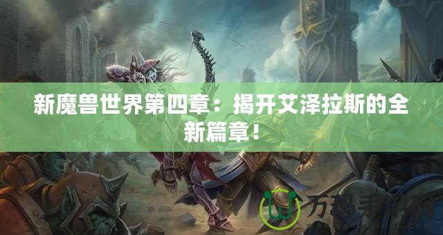 新魔獸世界第四章：揭開艾澤拉斯的全新篇章！