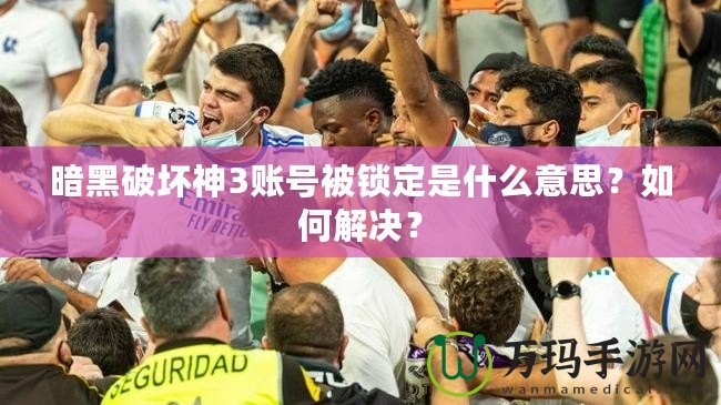 暗黑破壞神3賬號(hào)被鎖定是什么意思？如何解決？