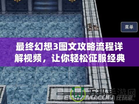 最終幻想3圖文攻略流程詳解視頻，讓你輕松征服經典之作！