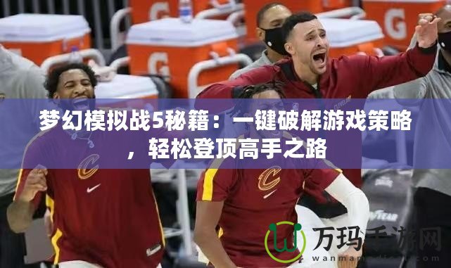 夢幻模擬戰(zhàn)5秘籍：一鍵破解游戲策略，輕松登頂高手之路