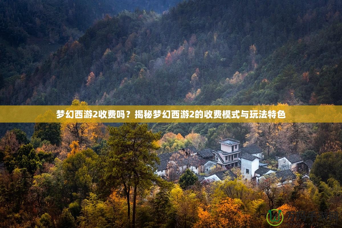 夢幻西游2收費(fèi)嗎？揭秘夢幻西游2的收費(fèi)模式與玩法特色