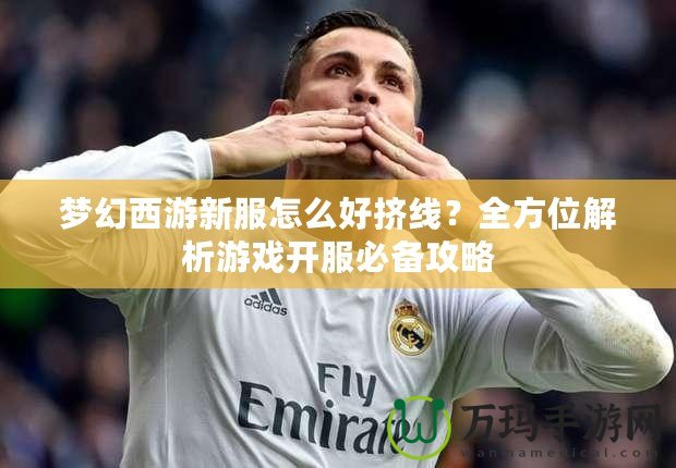 夢幻西游新服怎么好擠線？全方位解析游戲開服必備攻略