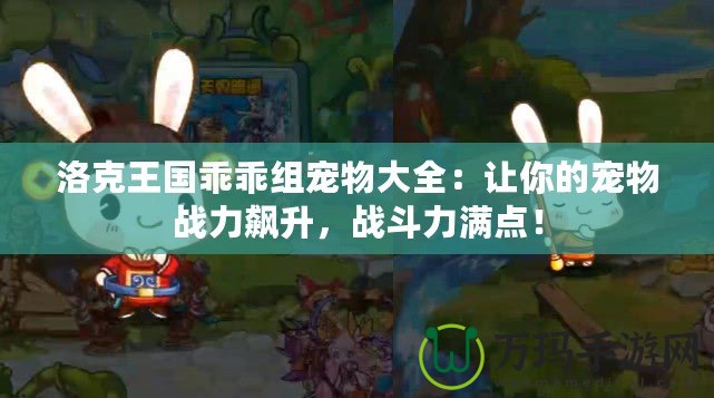 洛克王國乖乖組寵物大全：讓你的寵物戰(zhàn)力飆升，戰(zhàn)斗力滿點(diǎn)！