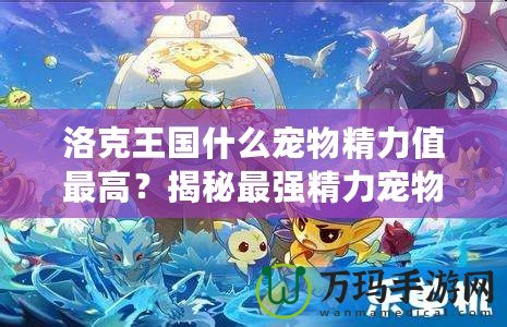 洛克王國什么寵物精力值最高？揭秘最強精力寵物